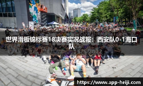 世界滑板锦标赛18决赛实况战报:西安队0-1海口队