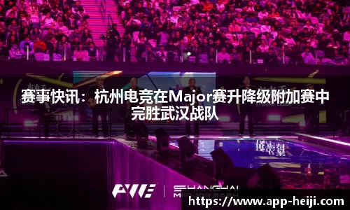 赛事快讯：杭州电竞在Major赛升降级附加赛中完胜武汉战队