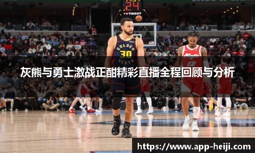 灰熊与勇士激战正酣精彩直播全程回顾与分析