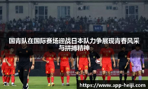 国青队在国际赛场迎战日本队力争展现青春风采与拼搏精神